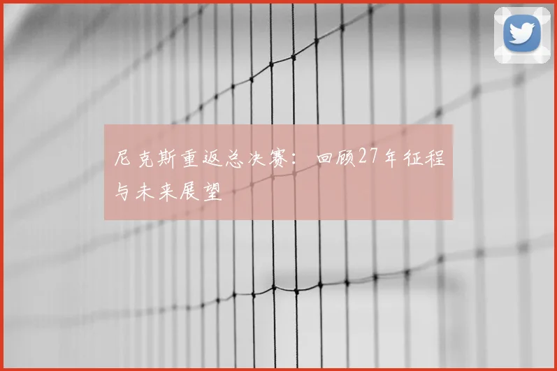 尼克斯重返总决赛：回顾27年征程与未来展望