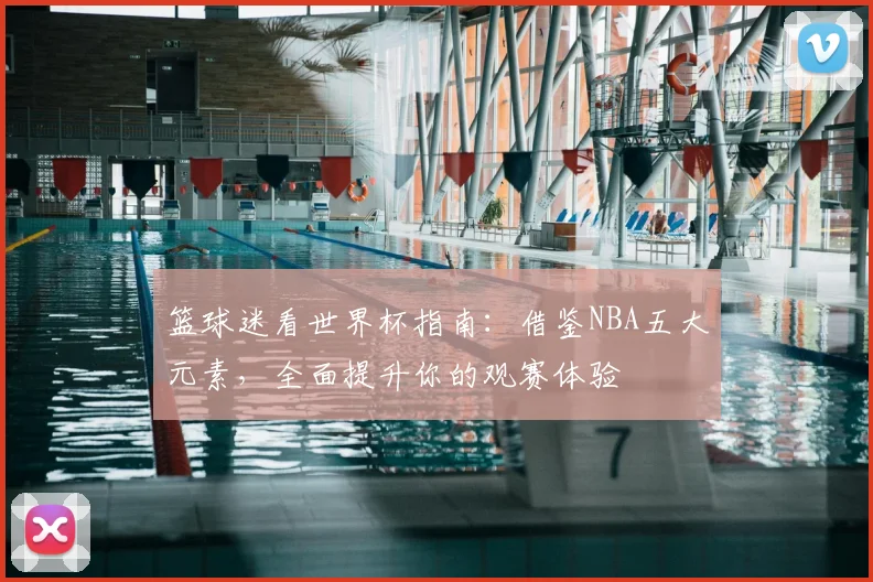 篮球迷看世界杯指南：借鉴NBA五大元素，全面提升你的观赛体验
