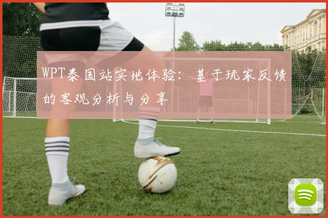 WPT泰国站实地体验：基于玩家反馈的客观分析与分享