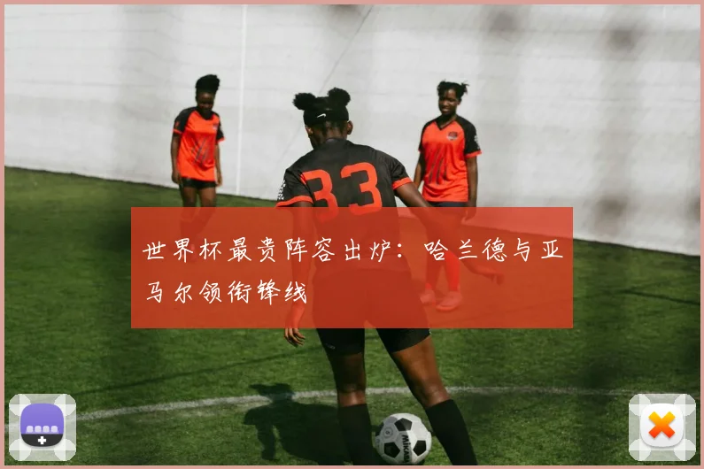 世界杯最贵阵容出炉：哈兰德与亚马尔领衔锋线