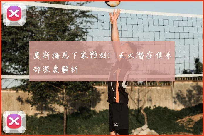 奥斯梅恩下家预测:五大潜在俱乐部深度解析