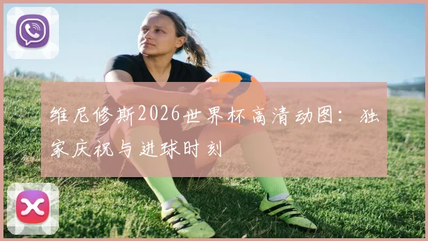维尼修斯2026世界杯高清动图:独家庆祝与进球时刻