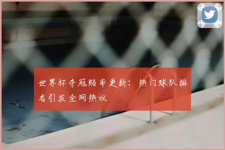世界杯夺冠赔率更新：热门球队排名引发全网热议