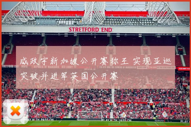咸政宇新加坡公开赛称王 实现亚巡突破并进军英国公开赛