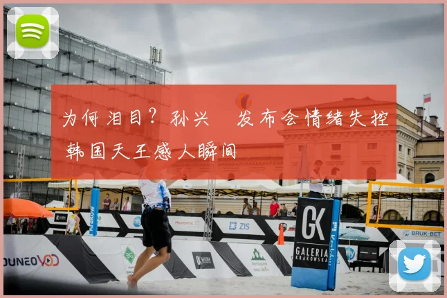 为何泪目?孙兴慜发布会情绪失控 韩国天王感人瞬间
