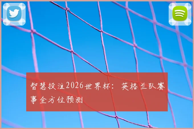 智慧投注2026世界杯:英格兰队赛事全方位预测