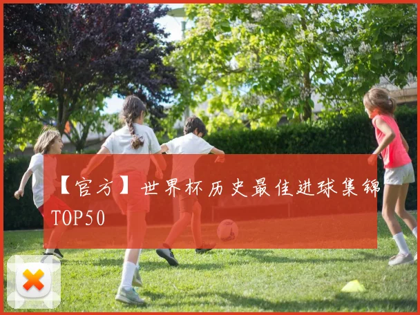 【官方】世界杯历史最佳进球集锦TOP50