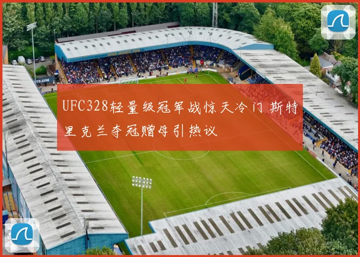 UFC328轻量级冠军战惊天冷门 斯特里克兰夺冠赠母引热议