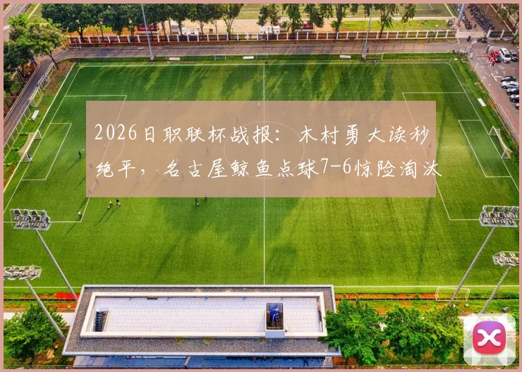 2026日职联杯战报：木村勇大读秒绝平，名古屋鲸鱼点球7-6惊险淘汰福冈黄蜂