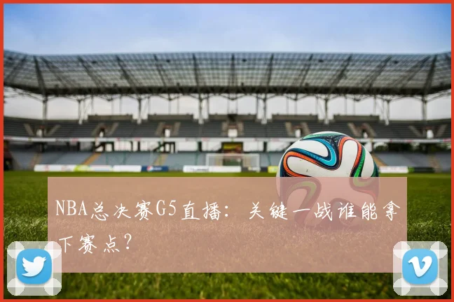 NBA总决赛G5直播:关键一战谁能拿下赛点?