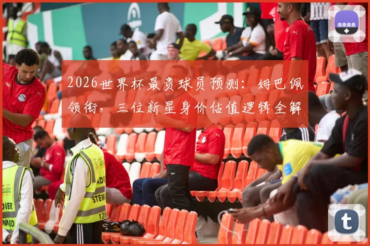 2026世界杯最贵球员预测:姆巴佩领衔,三位新星身价估值逻辑全解析
