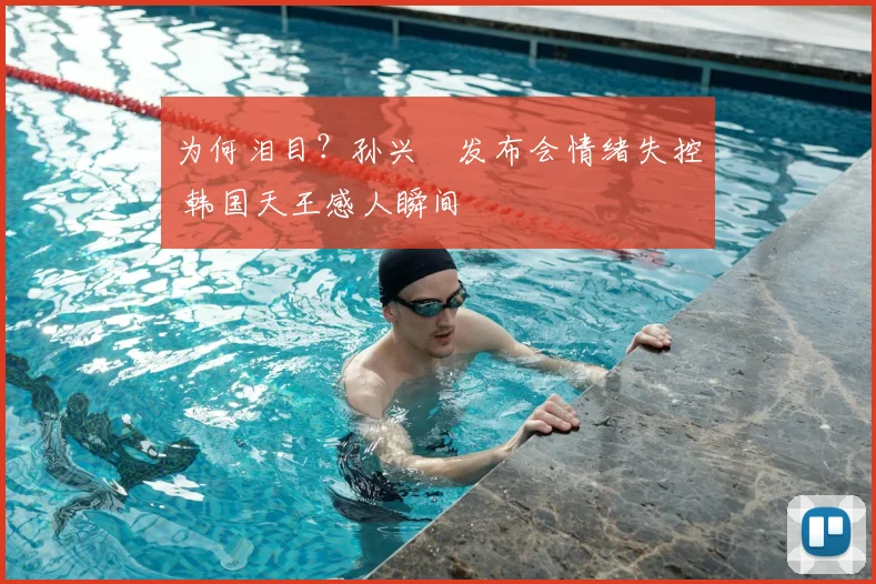 为何泪目?孙兴慜发布会情绪失控 韩国天王感人瞬间