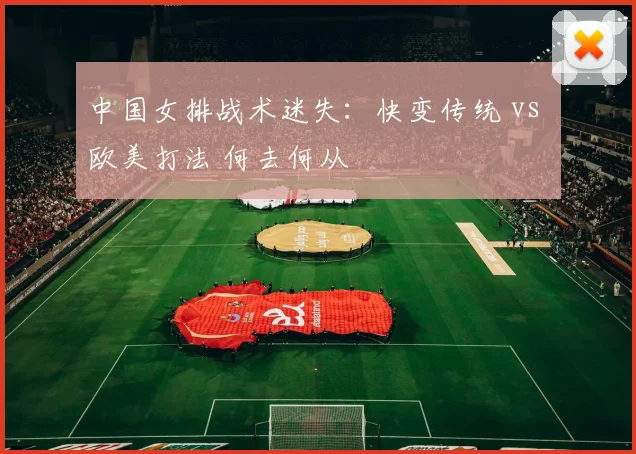中国女排战术迷失:快变传统 vs 欧美打法 何去何从