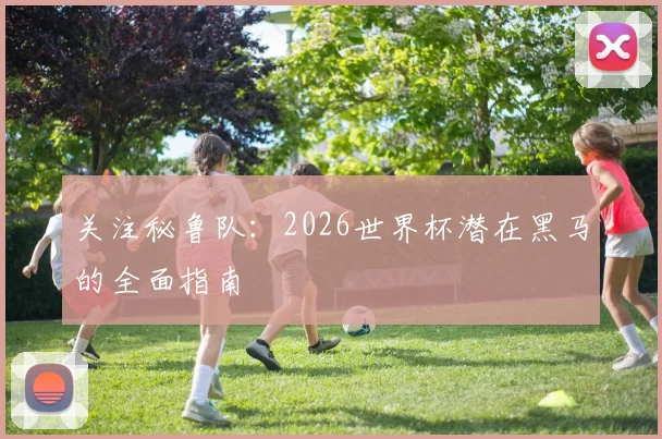 关注秘鲁队：2026世界杯潜在黑马的全面指南