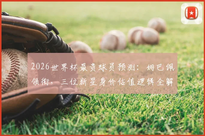 2026世界杯最贵球员预测:姆巴佩领衔,三位新星身价估值逻辑全解析