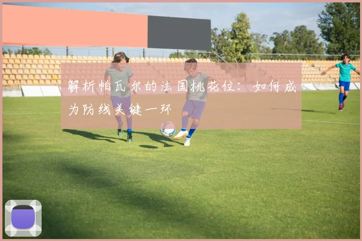 解析帕瓦尔的法国桃花位：如何成为防线关键一环