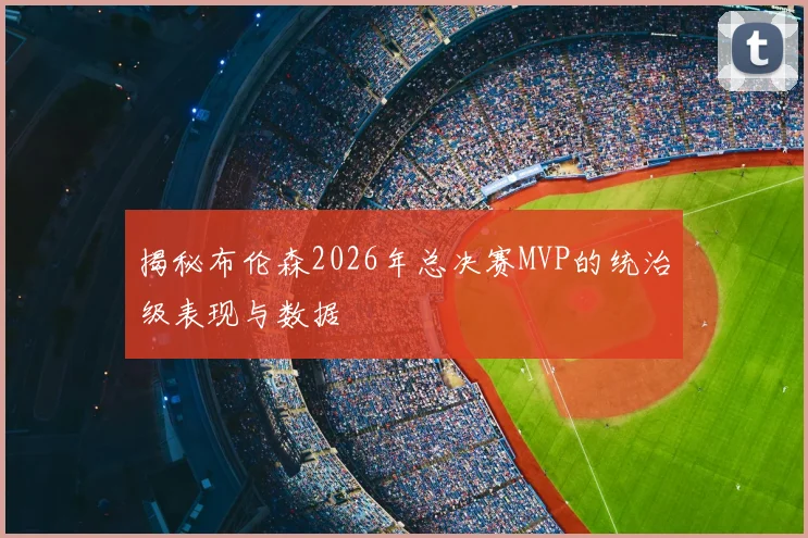 揭秘布伦森2026年总决赛MVP的统治级表现与数据