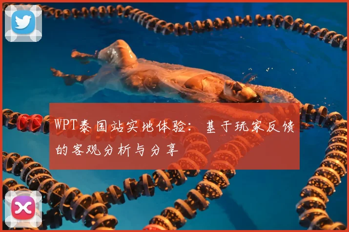 WPT泰国站实地体验:基于玩家反馈的客观分析与分享