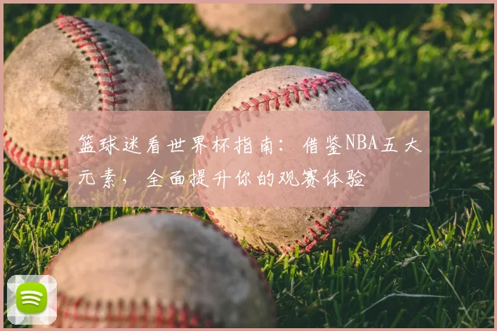 篮球迷看世界杯指南：借鉴NBA五大元素，全面提升你的观赛体验