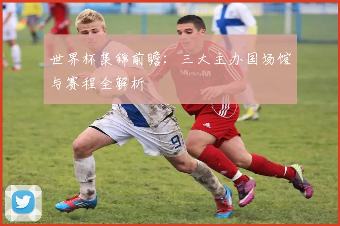 世界杯集锦前瞻：三大主办国场馆与赛程全解析