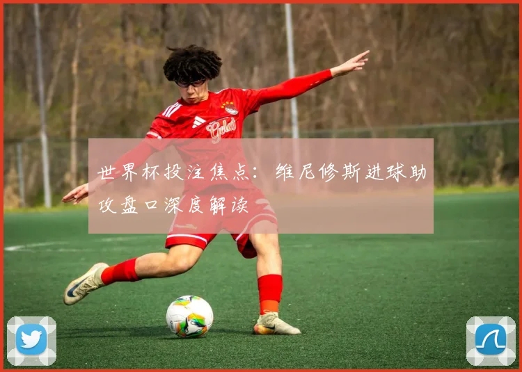 世界杯投注焦点:维尼修斯进球助攻盘口深度解读