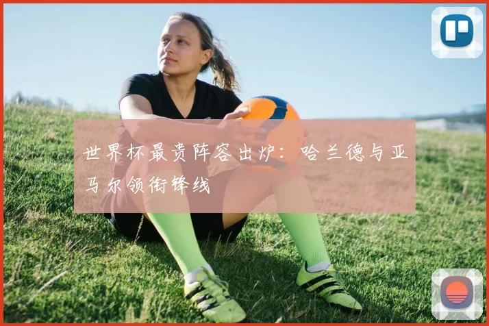 世界杯最贵阵容出炉：哈兰德与亚马尔领衔锋线