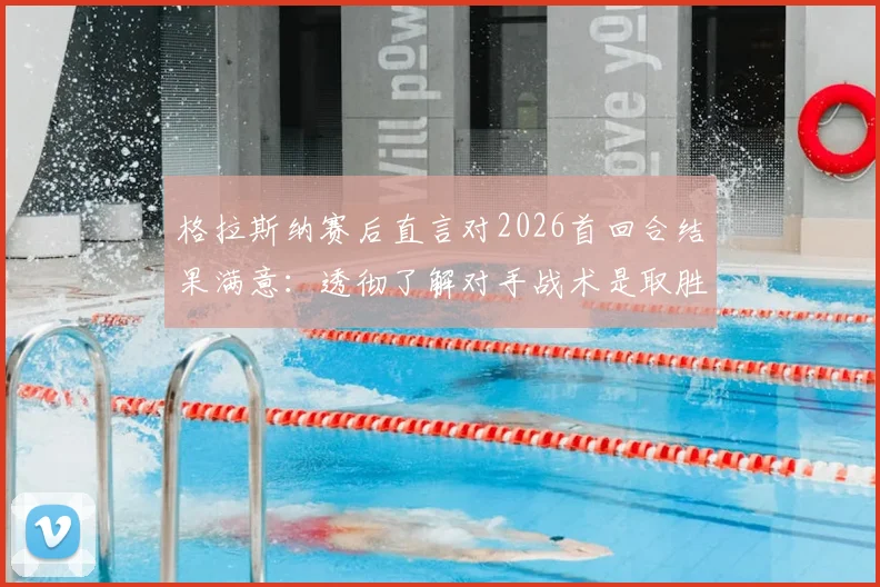 格拉斯纳赛后直言对2026首回合结果满意:透彻了解对手战术是取胜关键
