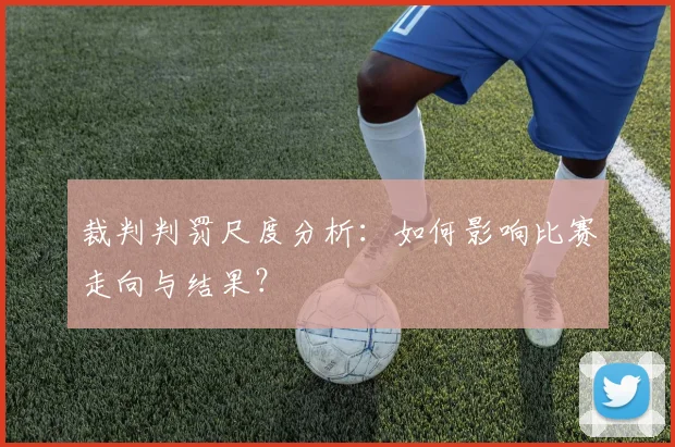 裁判判罚尺度分析:如何影响比赛走向与结果?