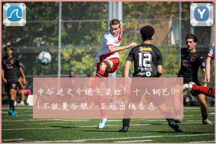 中谷进之介送点染红！十人钢巴0-1不敌曼谷联，亚冠出线告急