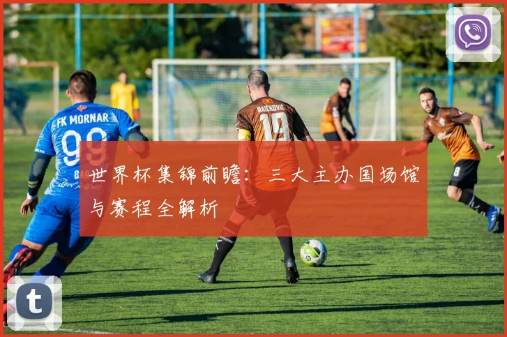 世界杯集锦前瞻:三大主办国场馆与赛程全解析