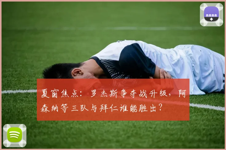 夏窗焦点：罗杰斯争夺战升级，阿森纳等三队与拜仁谁能胜出？