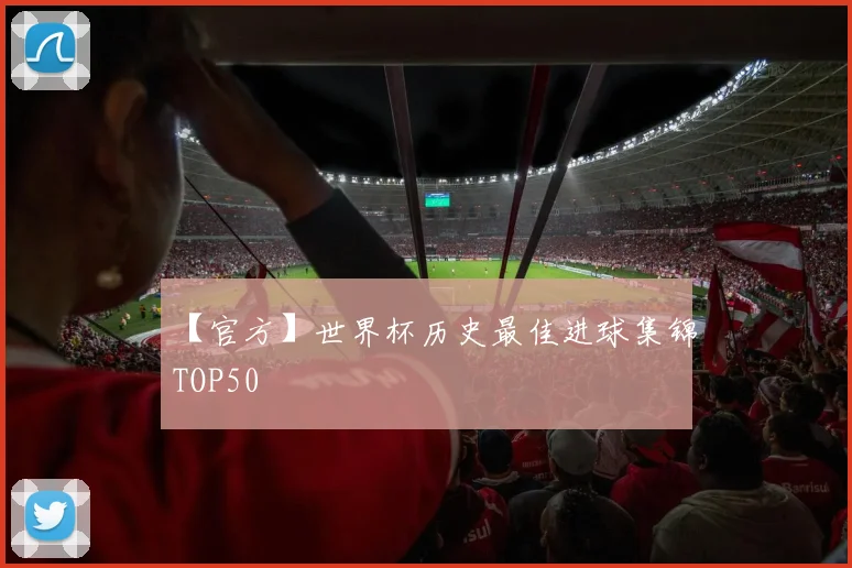 【官方】世界杯历史最佳进球集锦TOP50