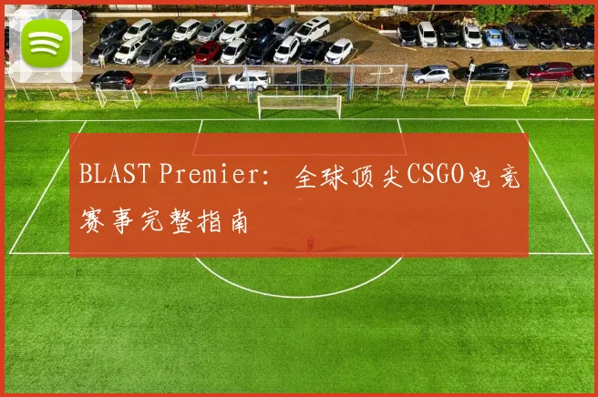 BLAST Premier:全球顶尖CSGO电竞赛事完整指南