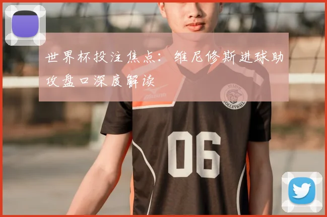 世界杯投注焦点:维尼修斯进球助攻盘口深度解读