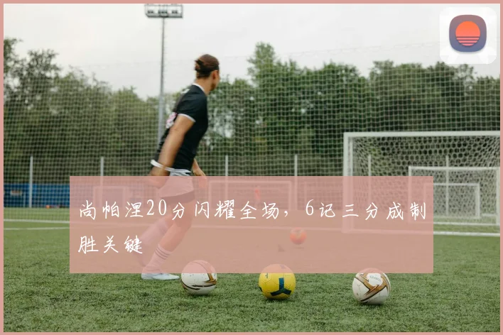 尚帕涅20分闪耀全场，6记三分成制胜关键
