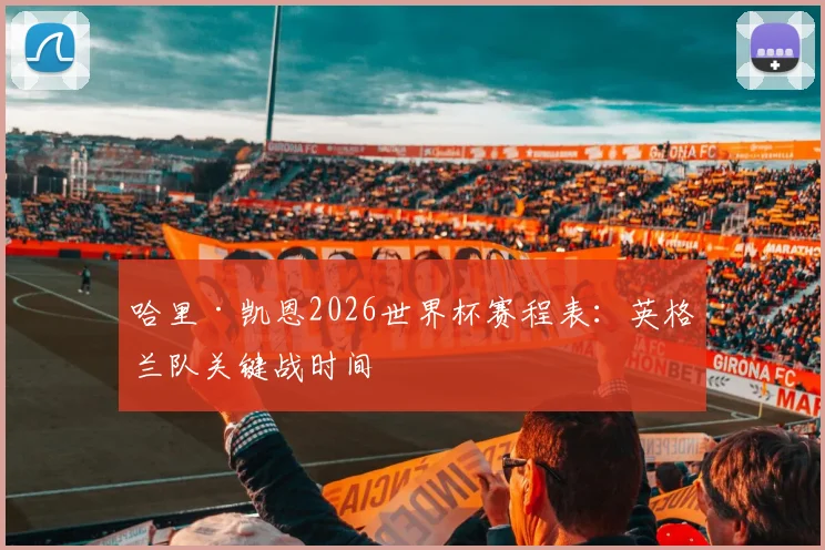 哈里·凯恩2026世界杯赛程表:英格兰队关键战时间