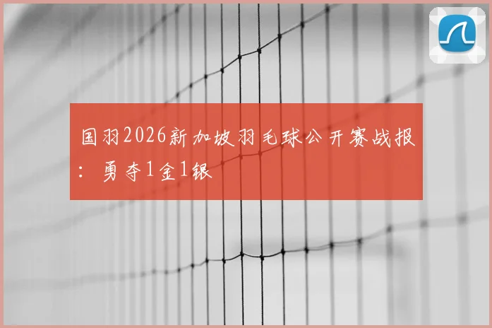 国羽2026新加坡羽毛球公开赛战报：勇夺1金1银